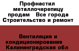 Профнастил, металлочерепицу продам - Все города Строительство и ремонт » Вентиляция и кондиционирование   . Калининградская обл.,Калининград г.